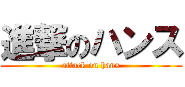 進撃のハンス (attack on hans)