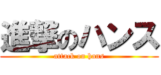 進撃のハンス (attack on hans)