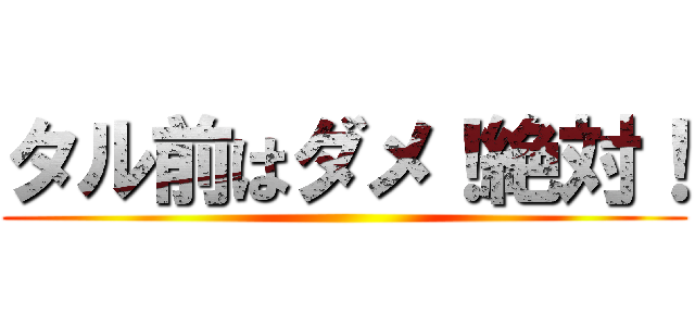 タル前はダメ！絶対！ ()
