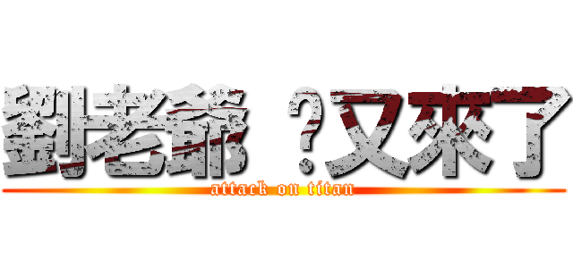 劉老爺 你又來了 (attack on titan)