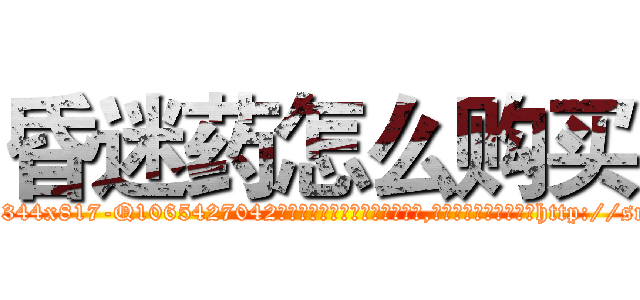 昏迷药怎么购买 (昏迷药怎么购买【电-151x68344x817-Q1065427042元吉药业】我们做的是长期生意,靠的是老客户长期支持http://sngk.net/kBAfcz

参考消息网我们做的是长期生意,靠的是老客户长期支持也许我们早该意识到，就连鲍勃·霍斯金斯（金球奖戏剧类电影男主角 
)