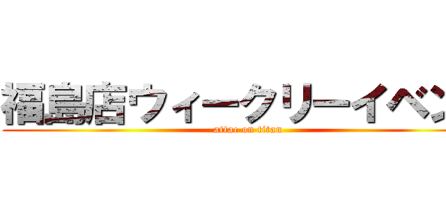 福島店ウィークリーイベント (attac on titan)