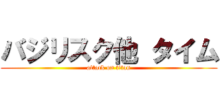 バジリスク他 タイム (attack on titan)