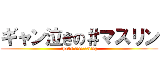ギャン泣きの＃マスリン (that's interesting)