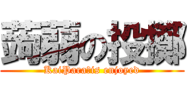 蒟蒻の投擲 (KaiPara　is enjoyed)