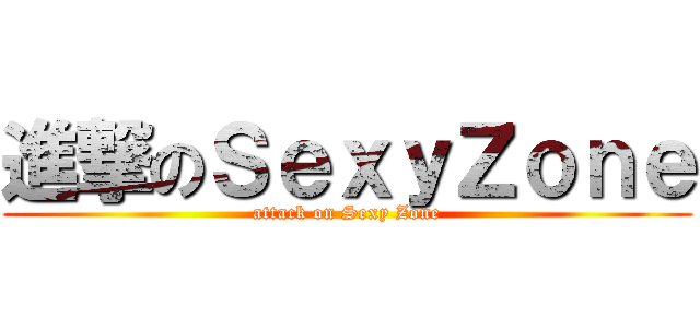 進撃のＳｅｘｙＺｏｎｅ (attack on Sexy Zone)