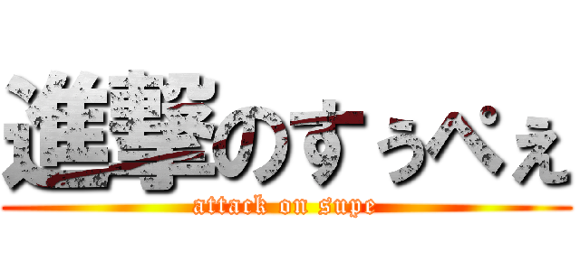 進撃のすぅぺぇ (attack on supe)