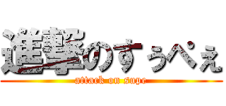 進撃のすぅぺぇ (attack on supe)