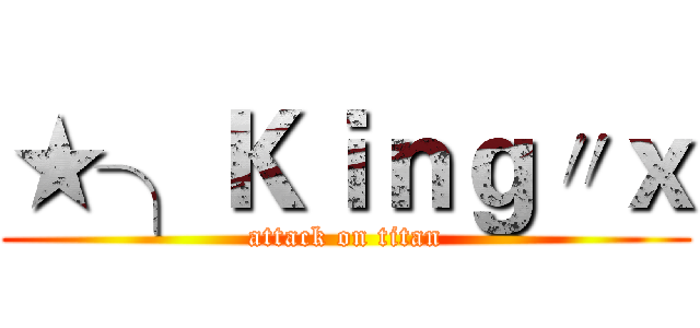 ★╮Ｋｉｎｇ〃ｘ (attack on titan)