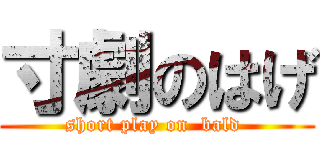 寸劇のはげ (short play on  bald )