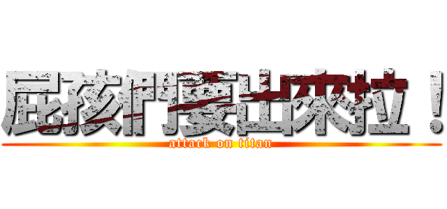 屁孩們要出來拉！ (attack on titan)
