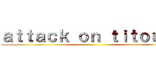 ａｔｔａｃｋ ｏｎ ｔｉｔｏｕａｎ ()