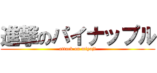 進撃のパイナップル (attack on miyaji)