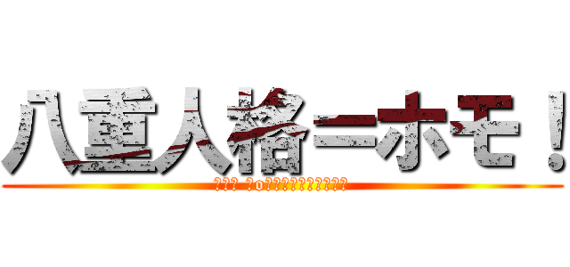 八重人格＝ホモ！ (┌（┌ ＾o＾）┐＜ﾎﾓｫﾘﾘﾝ)