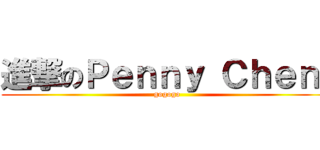 進撃のＰｅｎｎｙ Ｃｈｅｎ  (gogogo)