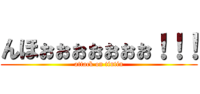 んほぉぉぉぉぉぉぉ！！！ (attack on tintin)