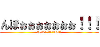 んほぉぉぉぉぉぉぉ！！！ (attack on tintin)