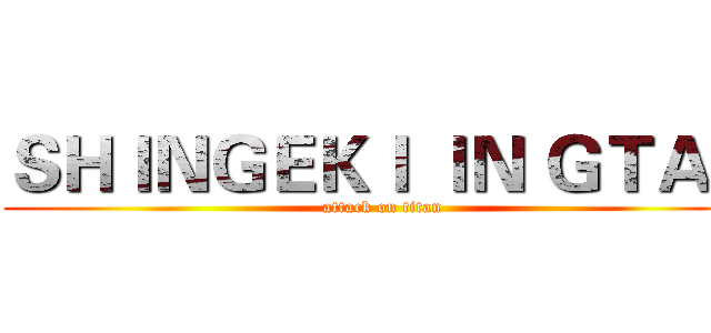 ＳＨＩＮＧＥＫＩ ＩＮ ＧＴＡＯ (attack on titan)