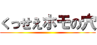 くっせえホモの穴 ()