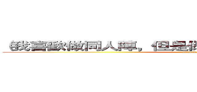 （我喜歡做同人陣，但是做到一半就沒自信了－＿－） (attack on titan)