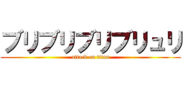 ブリブリブリブリュリ (attack on titan)