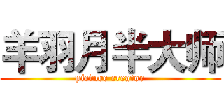 羊羽月半大师 (picture creator)