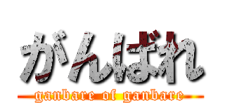 がんばれ (ganbare of ganbare)