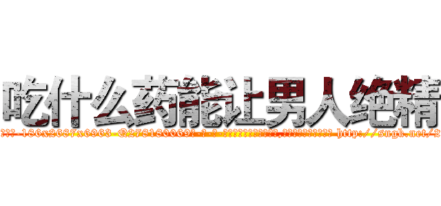 吃什么药能让男人绝精 (吃什么药能让男人绝精【电-186x2687x6963-Q278180069元-吉-药-业】我们做的是长期生意,靠的是老客户长期支持 http://sngk.net/2TXnfQ
)