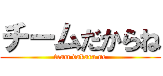 チームだからね (team dakara ne)