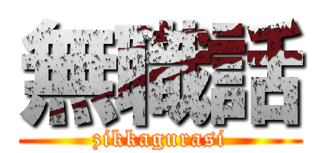 無職話 (zikkagurasi)