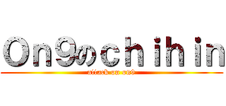 Ｏｎ９のｃｈｉｈｉｎ (attack on on9)
