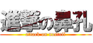 進撃の鼻孔 (attack on nostril)