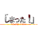 「しまった！」 (OH MY GOD!!)
