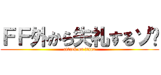 ＦＦ外から失礼するゾ〜 (attack on titan)