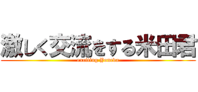 激しく交流をする米田君 (exciting Yoneda)