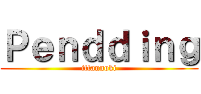 Ｐｅｎｄｄｉｎｇ (ittannoki)