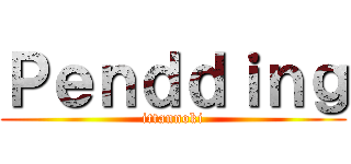 Ｐｅｎｄｄｉｎｇ (ittannoki)