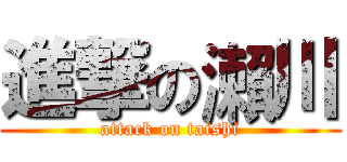 進撃の瀨川 (attack on taishi)