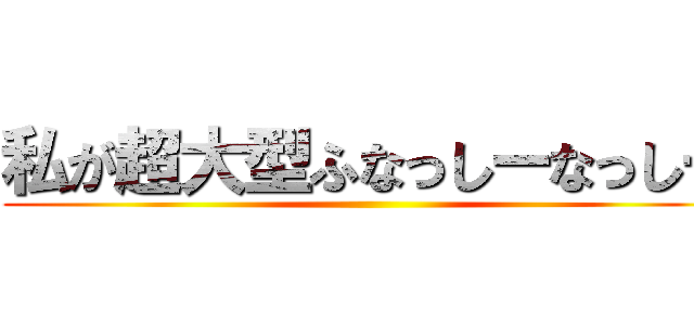私が超大型ふなっしーなっしー ()