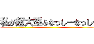私が超大型ふなっしーなっしー ()