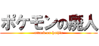 ポケモンの廃人 (attack on haijin)