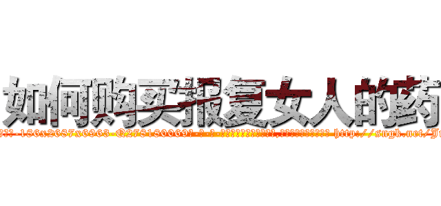 如何购买报复女人的药 (如何购买报复女人的药【电-186x2687x6963-Q278180069元-吉-药-业】我们做的是长期生意,靠的是老客户长期支持 http://sngk.net/JmlR2N
)