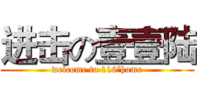 进击の壹壹陆 (welcome to 116‘home)