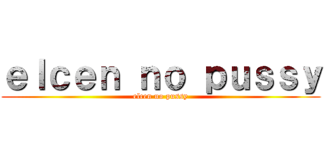 ｅｌｃｅｎ ｎｏ ｐｕｓｓｙ (elcen no pussy)