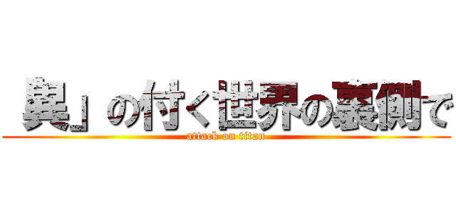 「異」の付く世界の裏側で (attack on titan)