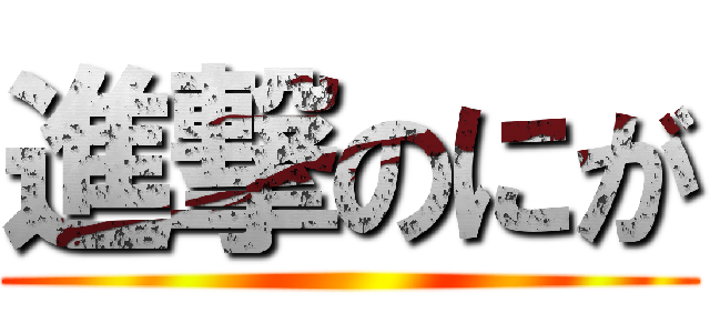 進撃のにが ()