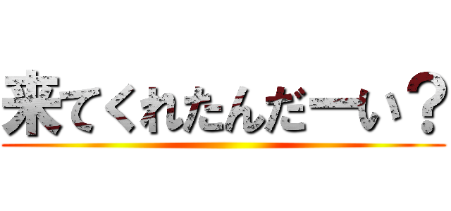 来てくれたんだーい？ ()