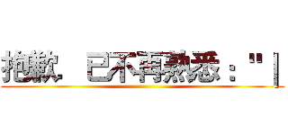 抱歉．已不再熟悉 ："｜  ()