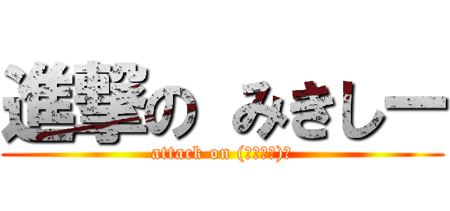 進撃の みきしー (attack on (｢･д･)｢)