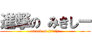 進撃の みきしー (attack on (｢･д･)｢)